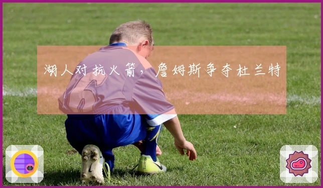 湖人对抗火箭，詹姆斯争夺杜兰特