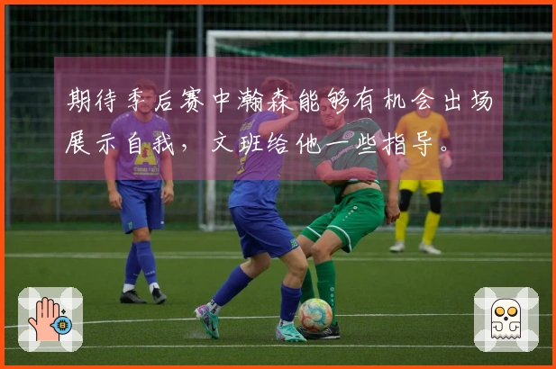 期待季后赛中瀚森能够有机会出场展示自我，文班给他一些指导。
