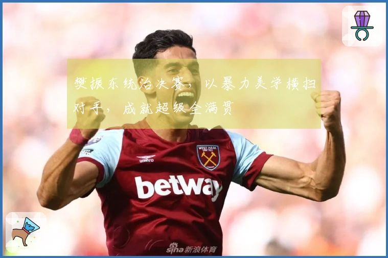 樊振东统治决赛，以暴力美学横扫对手，成就超级全满贯