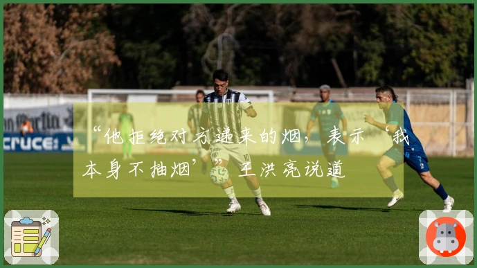 “他拒绝对方递来的烟，表示‘我本身不抽烟’”王洪亮说道