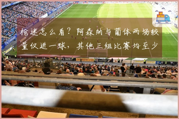 枪迷怎么看？阿森纳与葡体两场较量仅进一球，其他三组比赛均至少进4球。