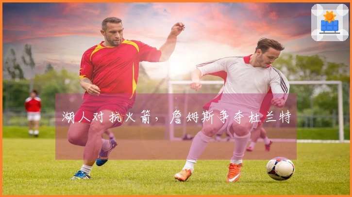 湖人对抗火箭，詹姆斯争夺杜兰特