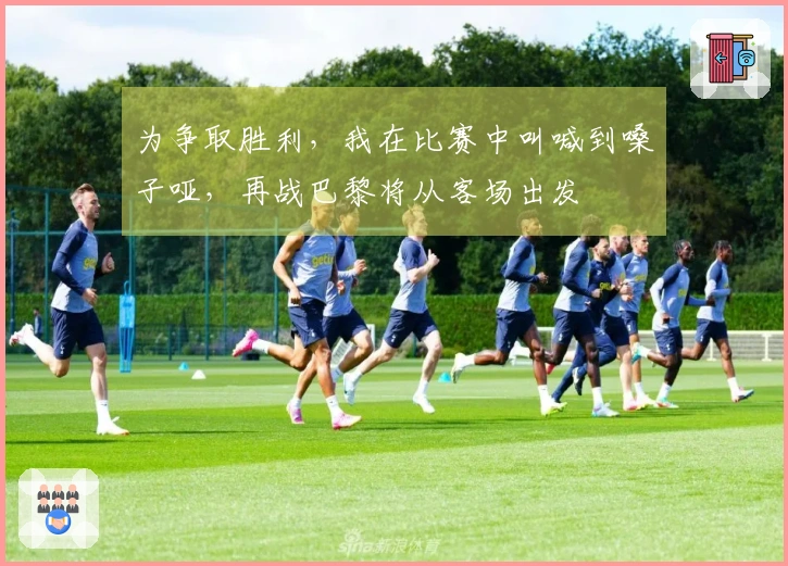 为争取胜利，我在比赛中叫喊到嗓子哑，再战巴黎将从客场出发