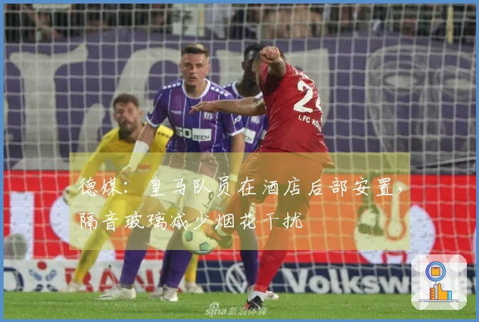 德媒：皇马队员在酒店后部安置，隔音玻璃减少烟花干扰