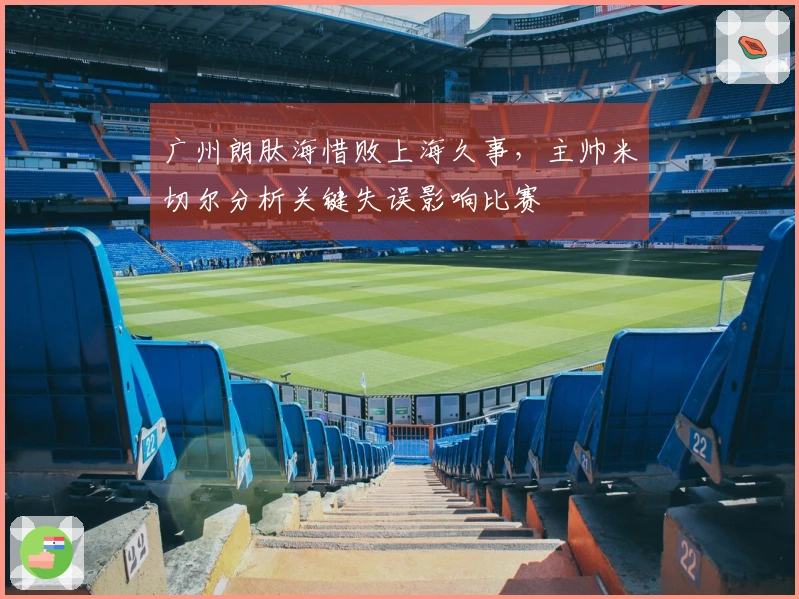 广州朗肽海惜败上海久事，主帅米切尔分析关键失误影响比赛