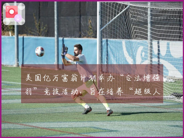 美国亿万富翁计划举办“合法增强剂”竞技活动，旨在培养“超级人类”