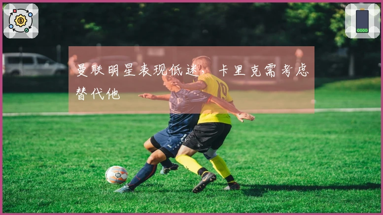 曼联明星表现低迷，卡里克需考虑替代他