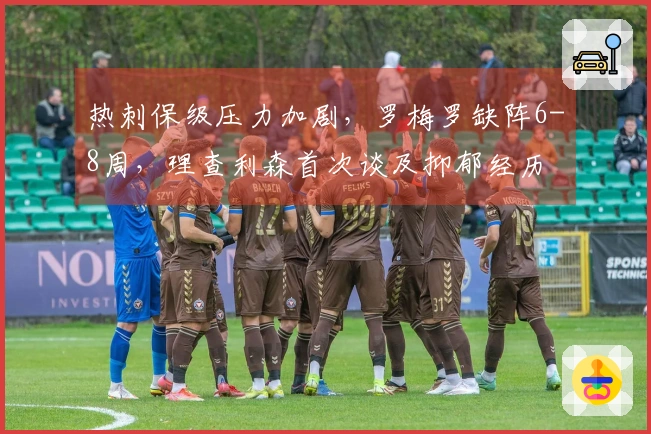 热刺保级压力加剧，罗梅罗缺阵6-8周，理查利森首次谈及抑郁经历