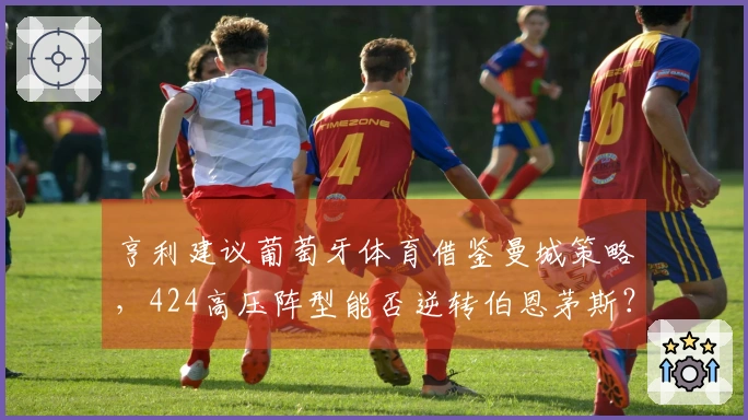 亨利建议葡萄牙体育借鉴曼城策略，424高压阵型能否逆转伯恩茅斯？