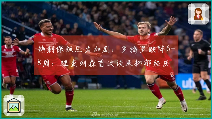 热刺保级压力加剧，罗梅罗缺阵6-8周，理查利森首次谈及抑郁经历
