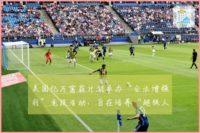 美国亿万富翁计划举办“合法增强剂”竞技活动，旨在培养“超级人类”