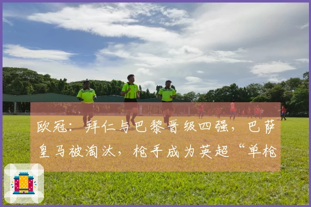 欧冠：拜仁与巴黎晋级四强，巴萨皇马被淘汰，枪手成为英超“单枪匹马”