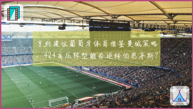 亨利建议葡萄牙体育借鉴曼城策略，424高压阵型能否逆转伯恩茅斯？