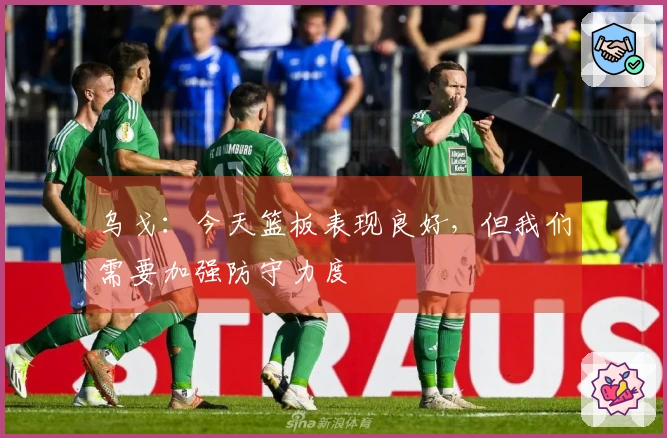乌戈：今天篮板表现良好，但我们需要加强防守力度