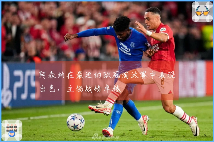 阿森纳在最近的欧冠淘汰赛中表现出色，主场战绩卓越