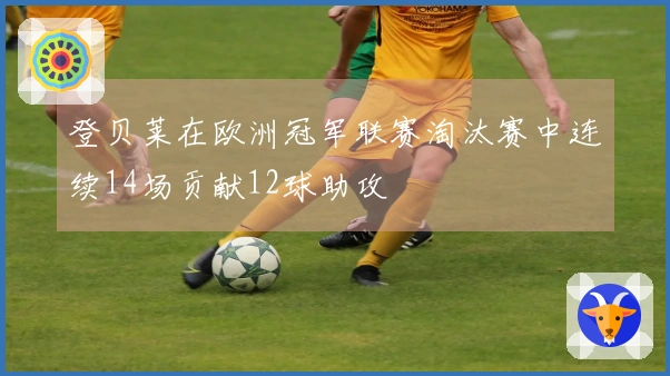 登贝莱在欧洲冠军联赛淘汰赛中连续14场贡献12球助攻