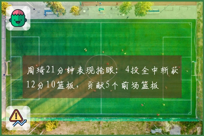 周琦21分钟表现抢眼：4投全中斩获12分10篮板，贡献5个前场篮板