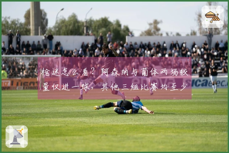枪迷怎么看？阿森纳与葡体两场较量仅进一球，其他三组比赛均至少进4球。
