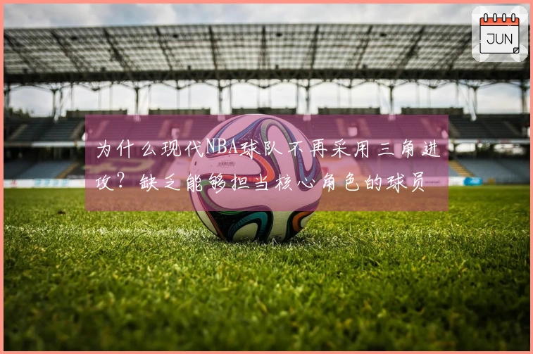 为什么现代NBA球队不再采用三角进攻？缺乏能够担当核心角色的球员