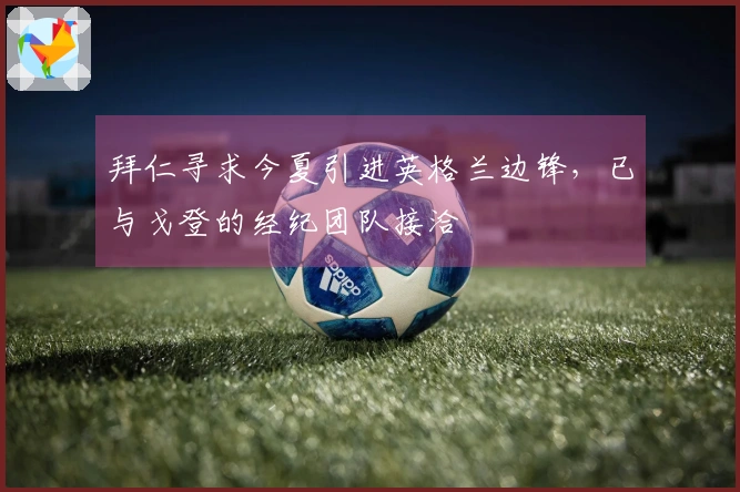 拜仁寻求今夏引进英格兰边锋，已与戈登的经纪团队接洽