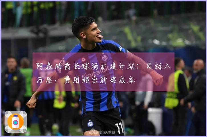 阿森纳酋长球场扩建计划：目标八万座，费用超出新建成本