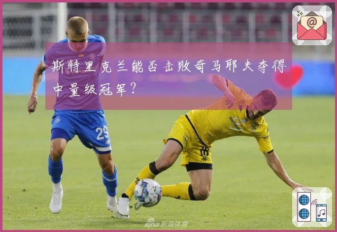 斯特里克兰能否击败奇马耶夫夺得中量级冠军？