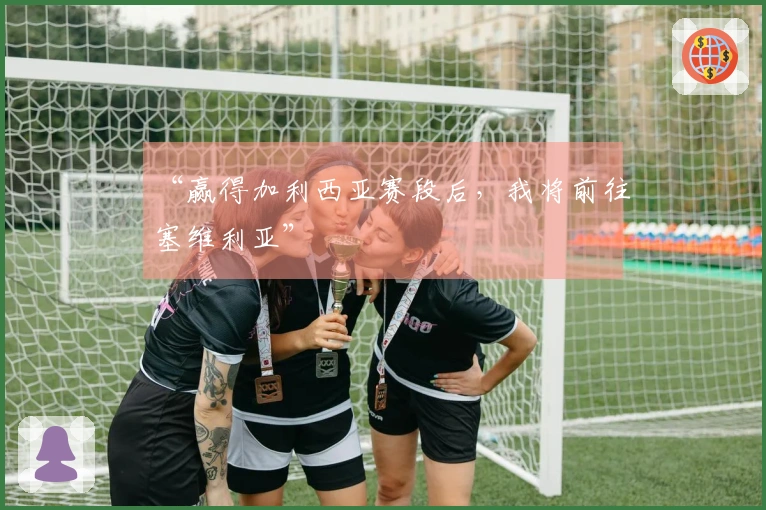 “赢得加利西亚赛段后，我将前往塞维利亚”